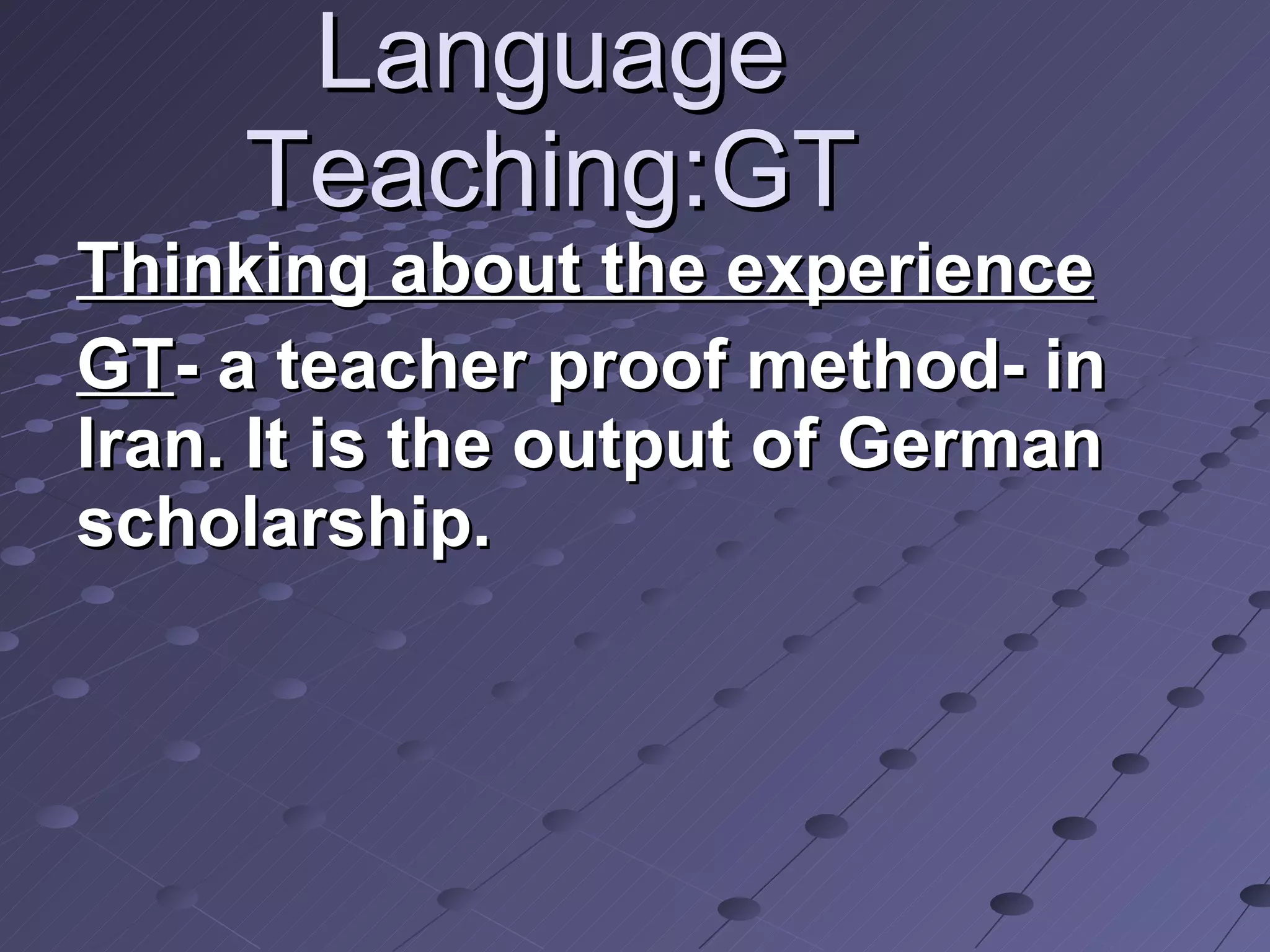 Language Teaching:GT Thinking about the experience GT - a teacher proof method- in Iran. It is the output of German scholarship. 