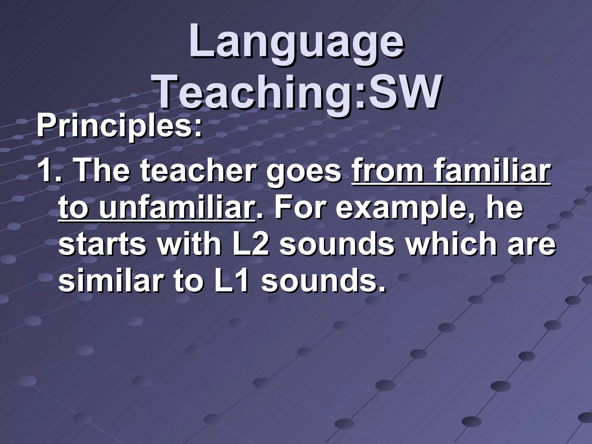 Language Teaching:SW Principles: 1. The teacher goes  from familiar to unfamiliar . For example, he starts with L2 sounds which are similar to L1 sounds.  