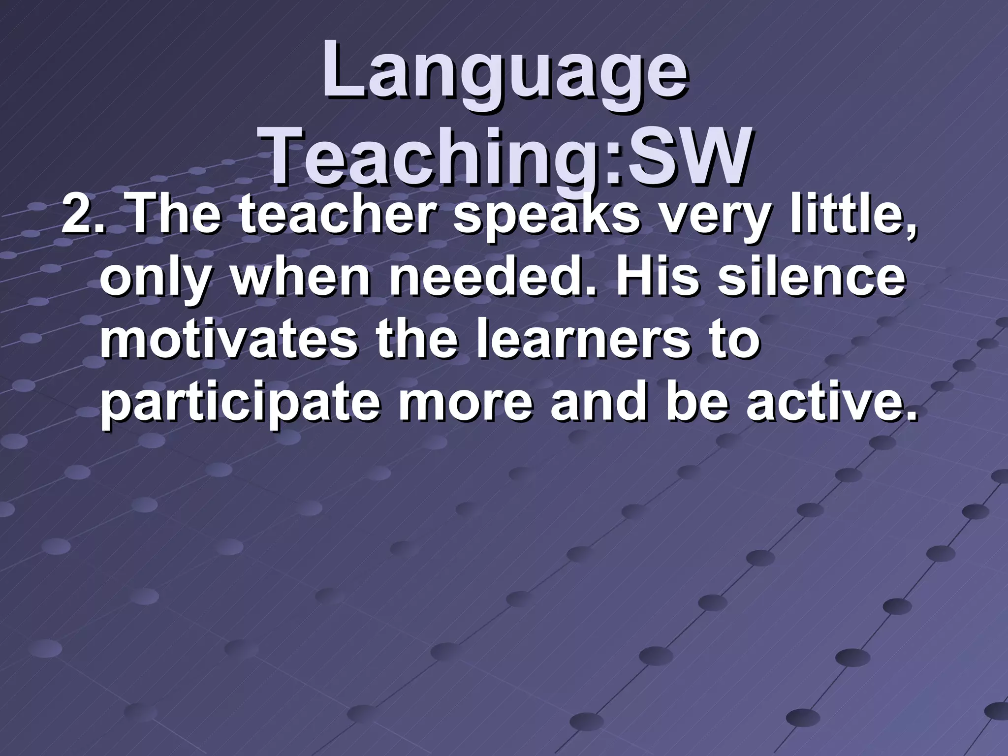 Language Teaching:SW 2. The teacher speaks very little, only when needed. His silence motivates the learners to participate more and be active. 