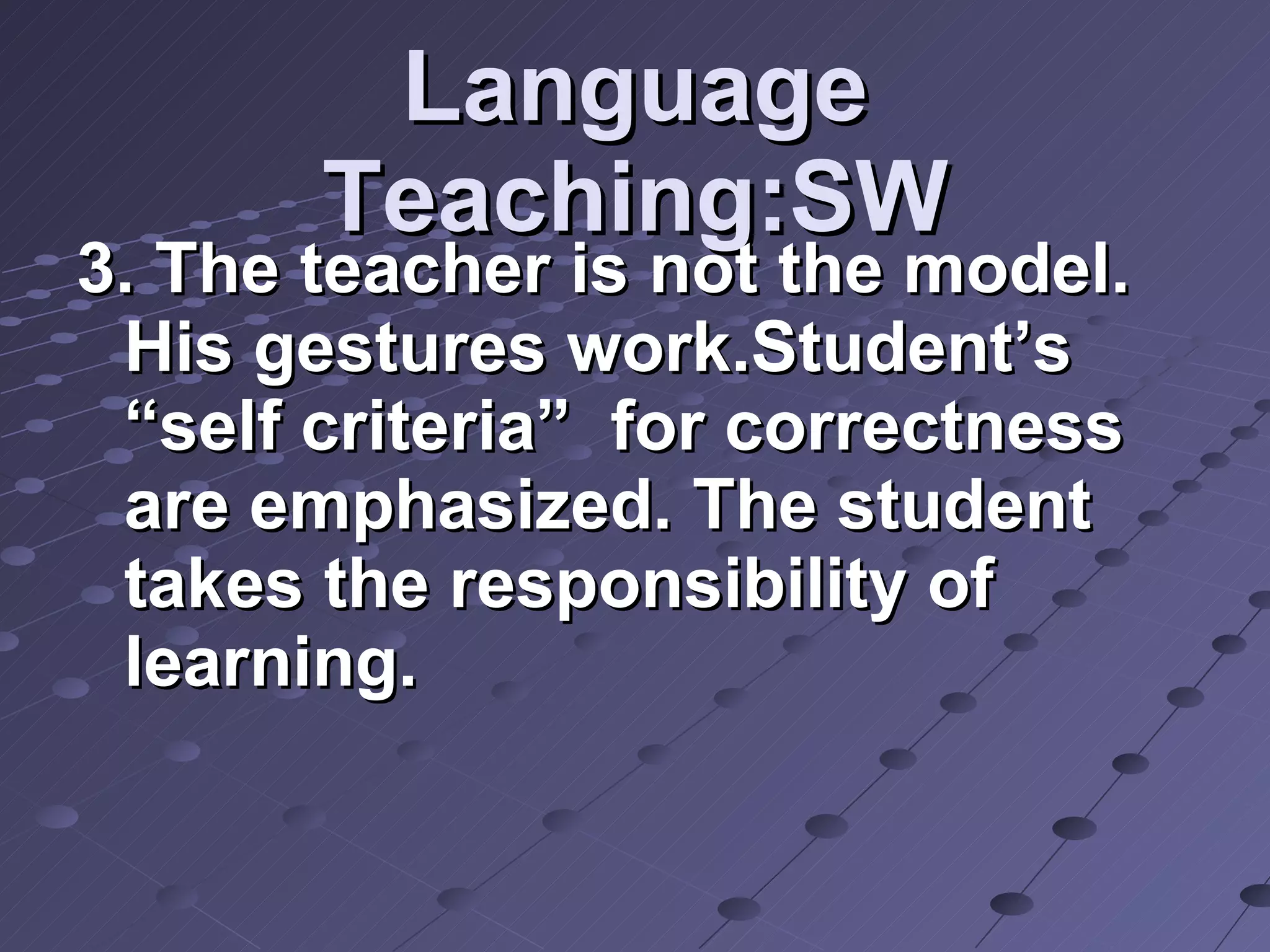 Language Teaching:SW 3. The teacher is not the model. His gestures work.Student’s “self criteria”  for correctness are emphasized. The student takes the responsibility of learning. 