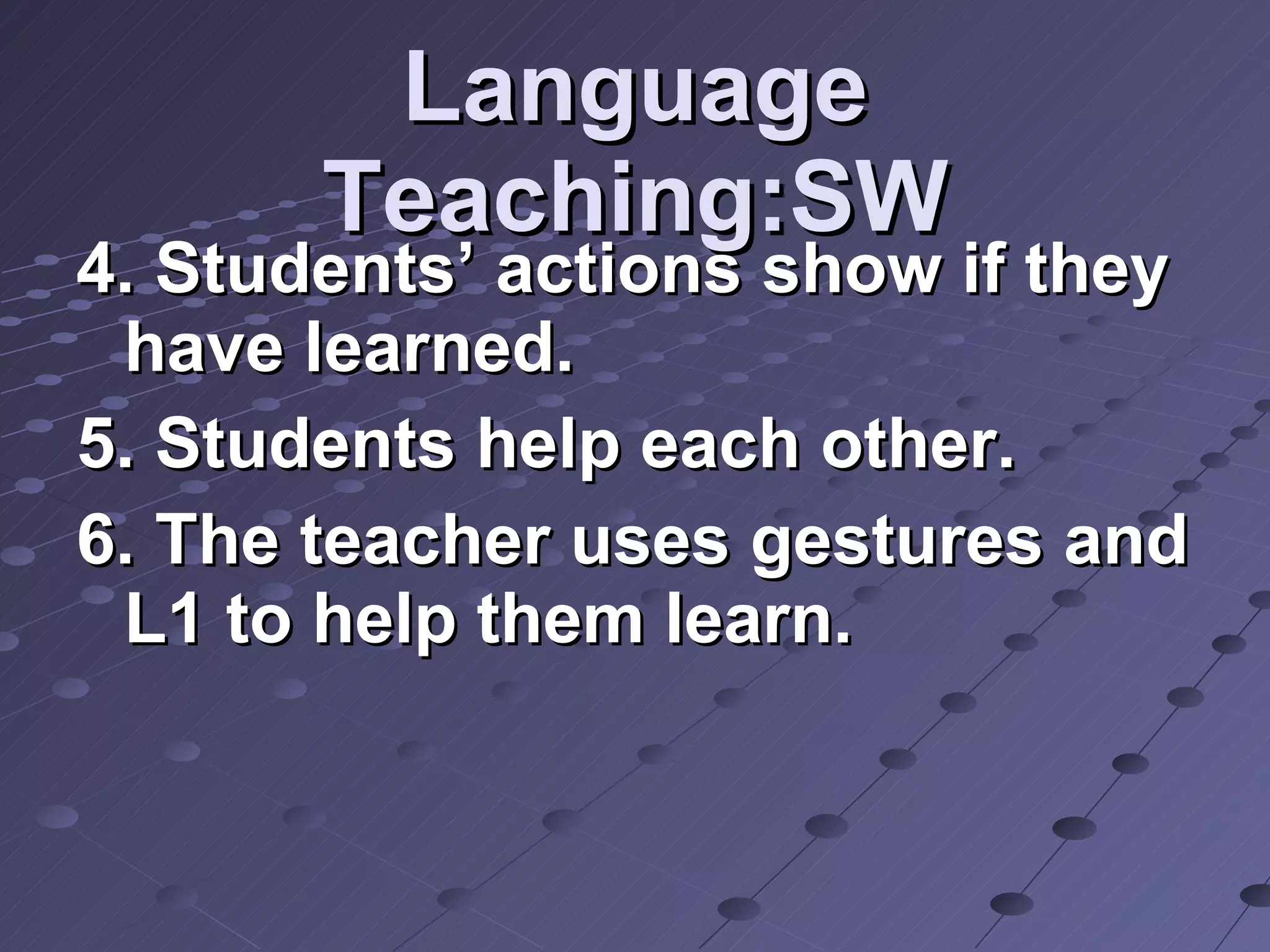Language Teaching:SW 4. Students’ actions show if they have learned. 5. Students help each other. 6. The teacher uses gestures and L1 to help them learn.  