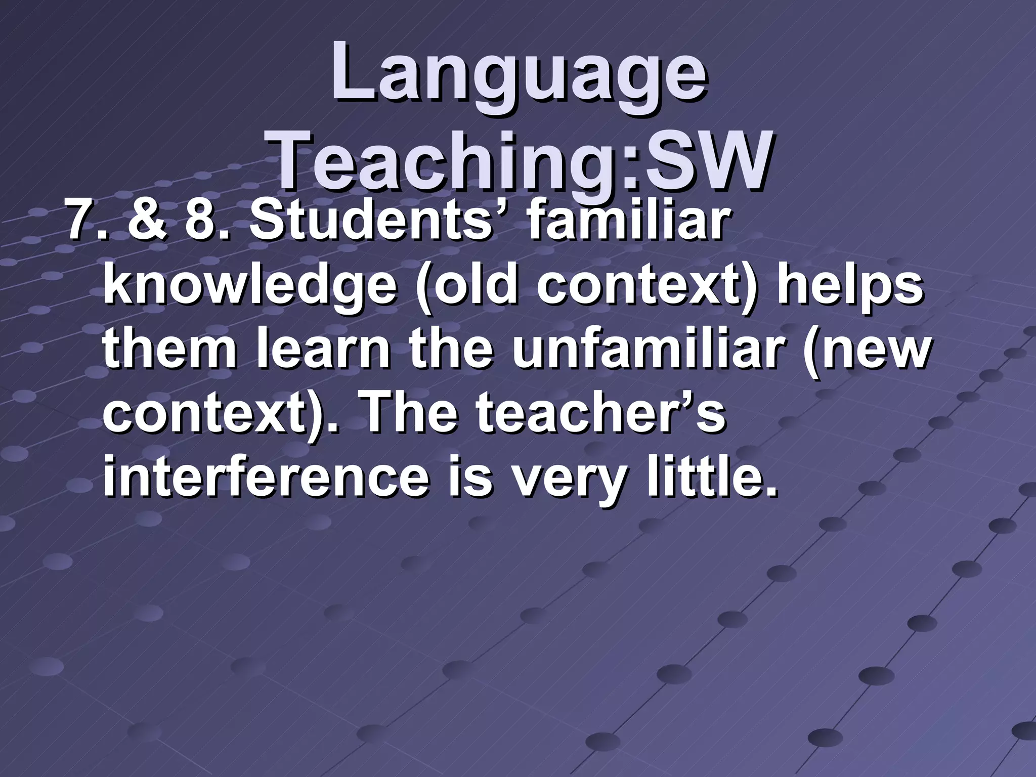 Language Teaching:SW 7. & 8. Students’ familiar knowledge (old context) helps them learn the unfamiliar (new context). The teacher’s interference is very little. 