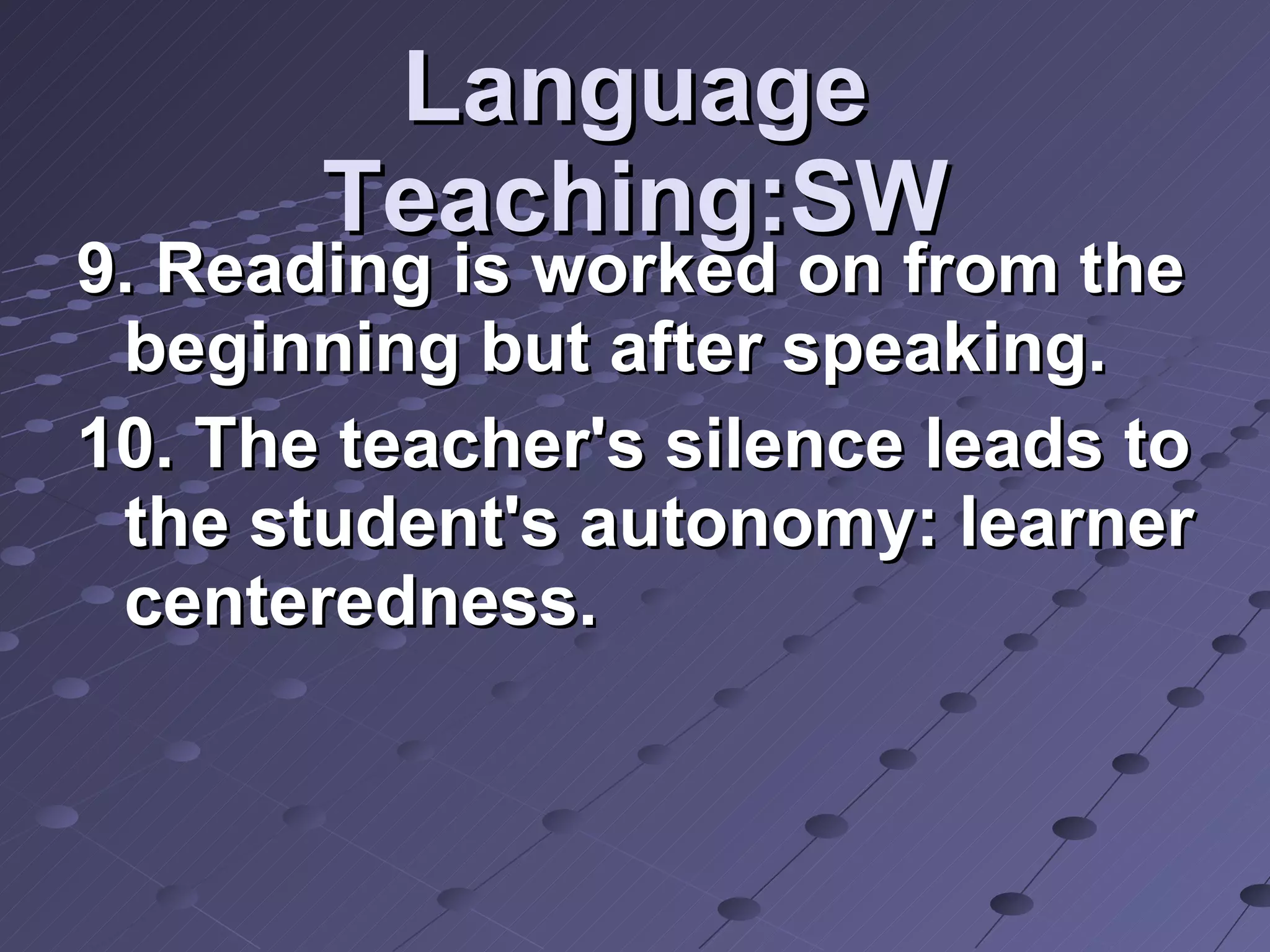 Language Teaching:SW 9. Reading is worked on from the beginning but after speaking. 10. The teacher's silence leads to the student's autonomy: learner centeredness.  