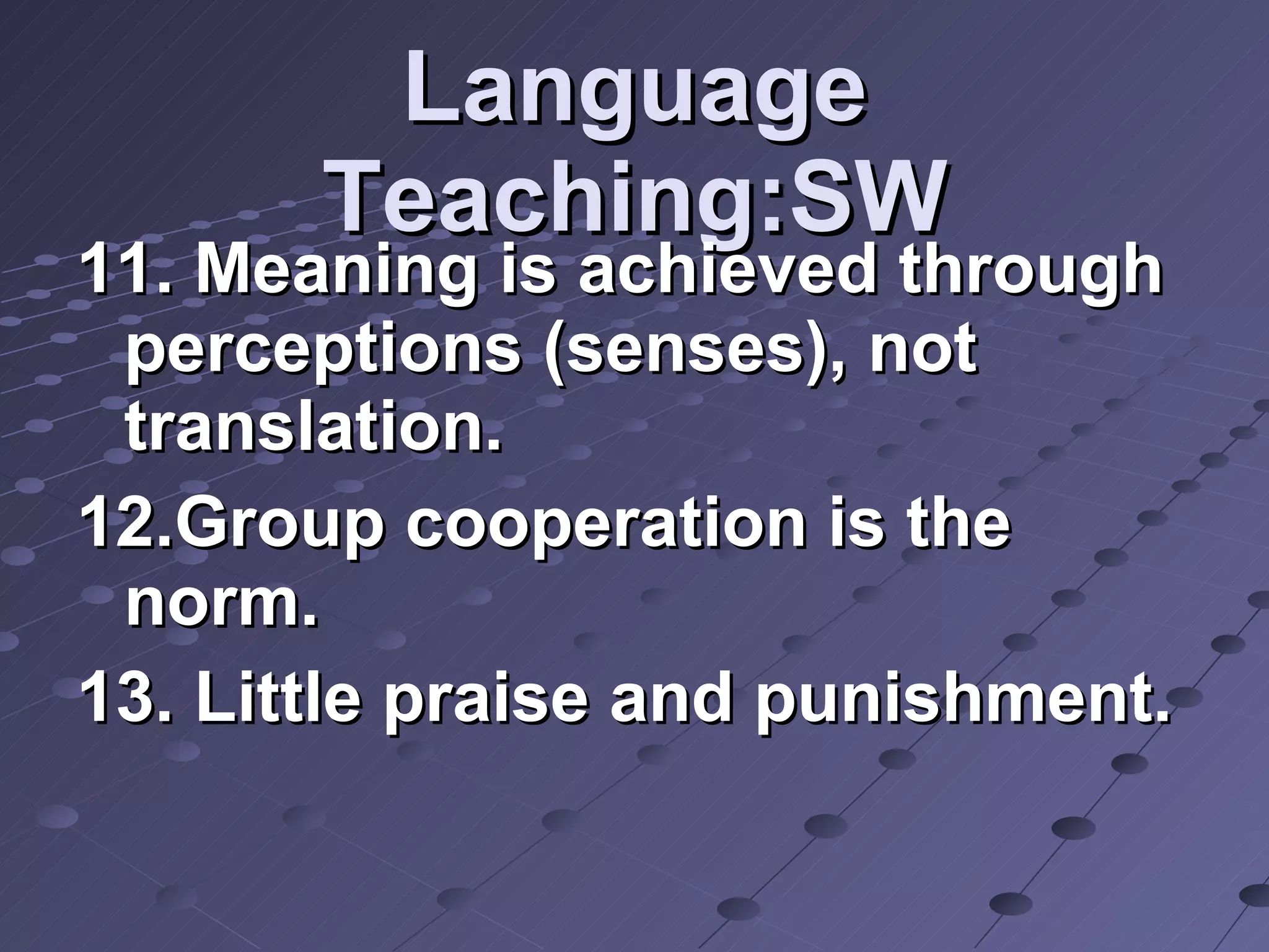 Language Teaching:SW 11. Meaning is achieved through perceptions (senses), not translation. 12.Group cooperation is the norm. 13. Little praise and punishment. 