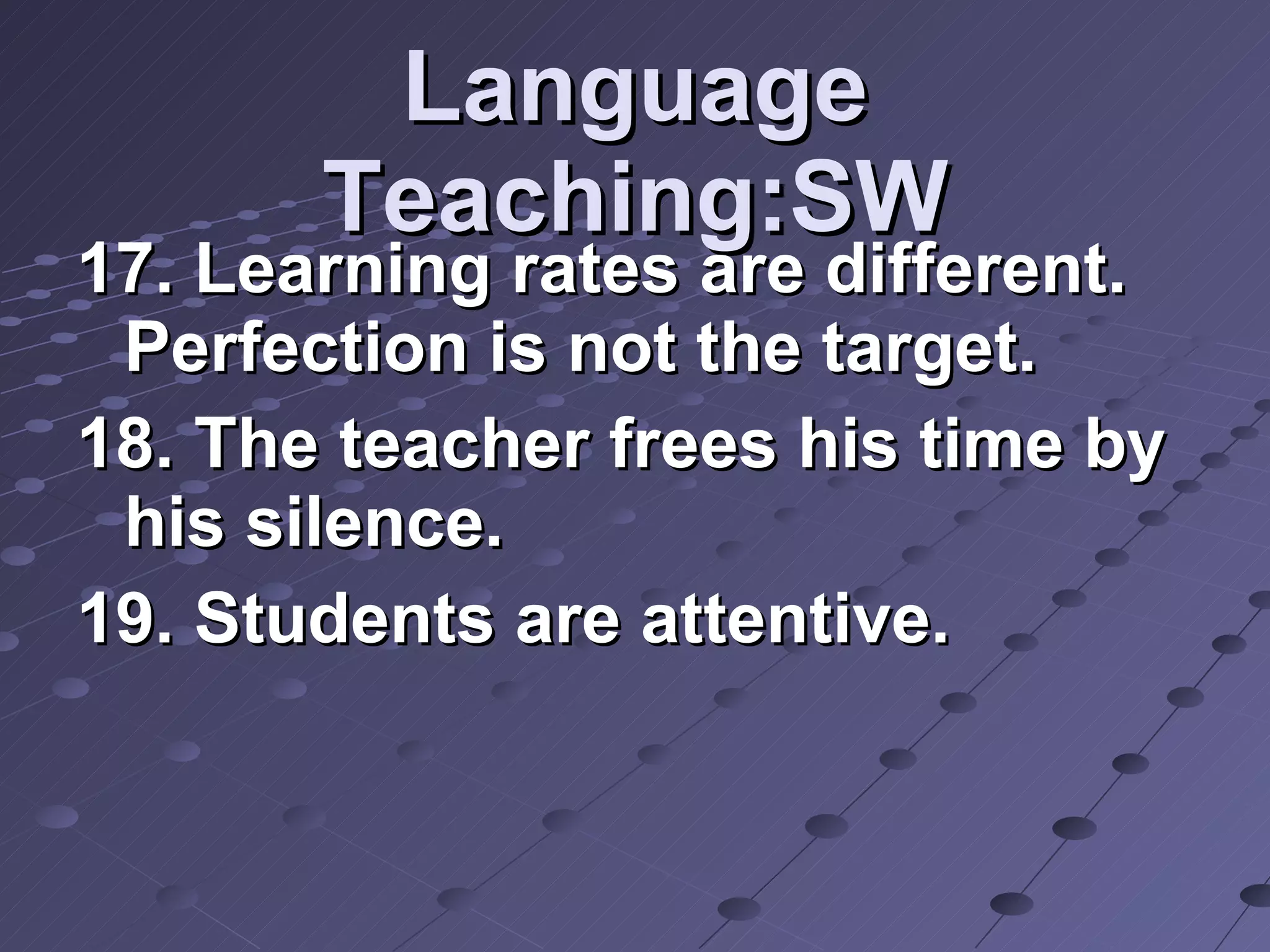 Language Teaching:SW 17. Learning rates are different. Perfection is not the target. 18. The teacher frees his time by his silence.  19. Students are attentive. 