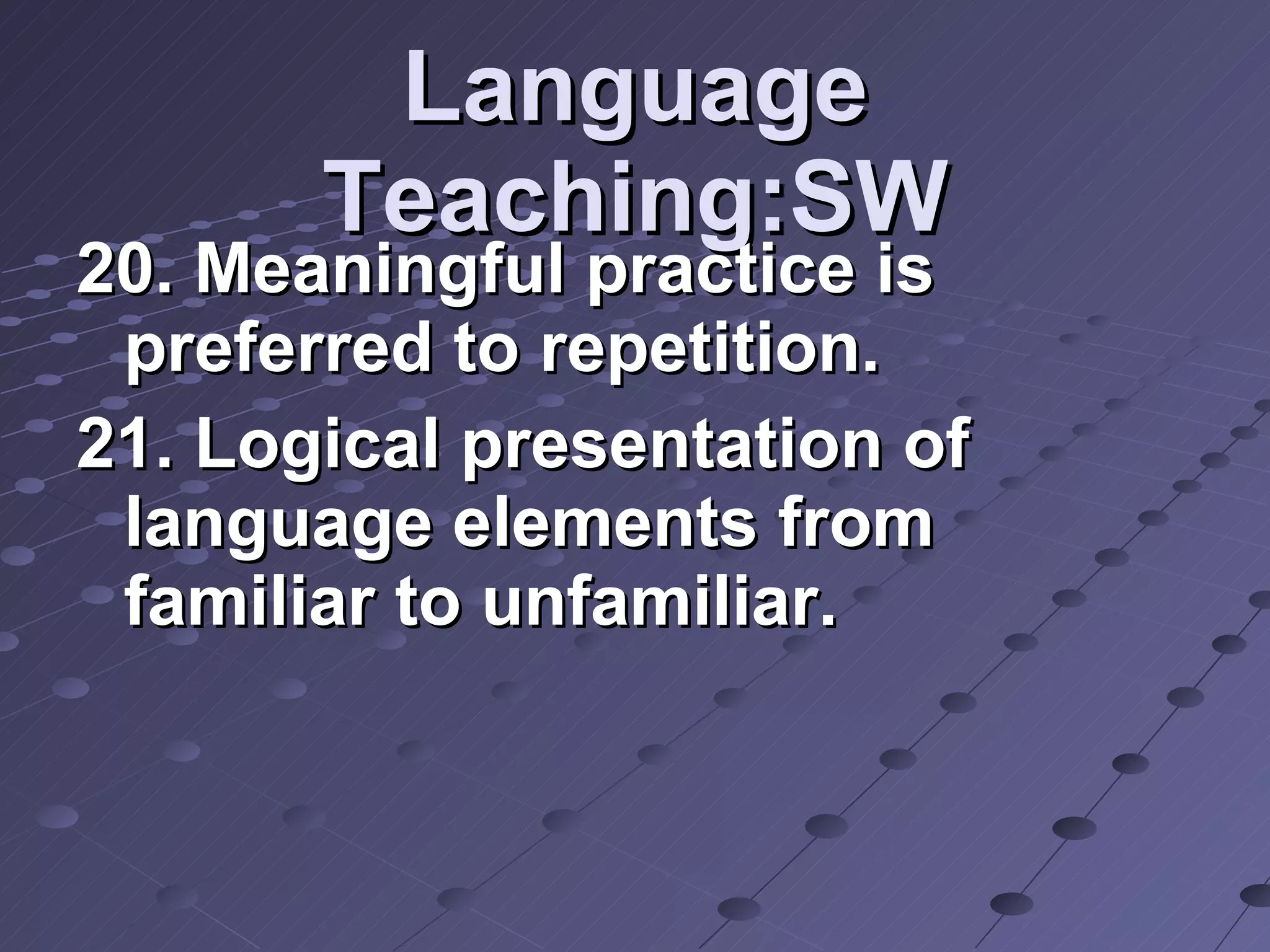 Language Teaching:SW 20. Meaningful practice is preferred to repetition. 21. Logical presentation of language elements from familiar to unfamiliar.  