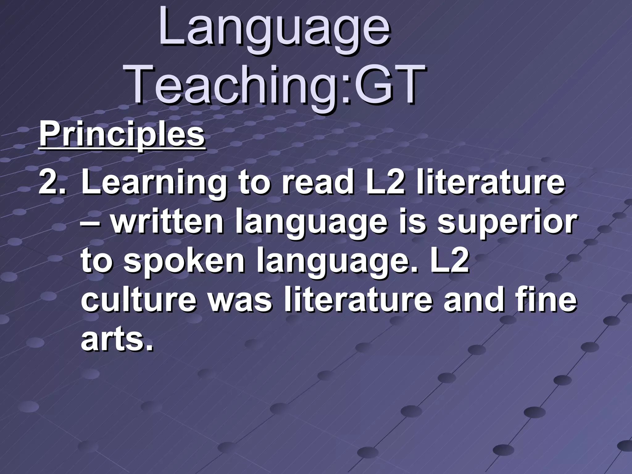 Language Teaching:GT Principles Learning to read L2 literature – written language is superior to spoken language. L2 culture was literature and fine arts. 
