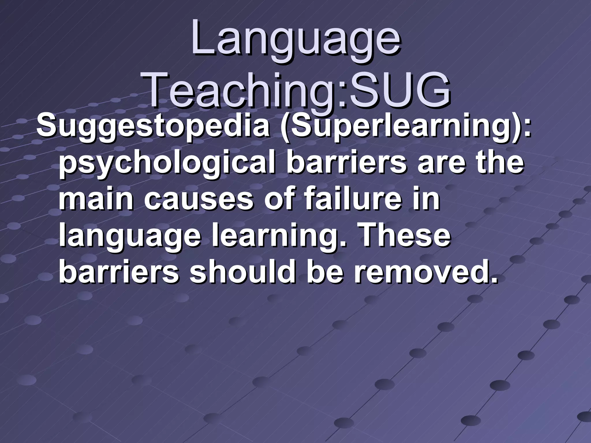 Language Teaching:SUG Suggestopedia (Superlearning): psychological barriers are the main causes of failure in language learning. These barriers should be removed. 