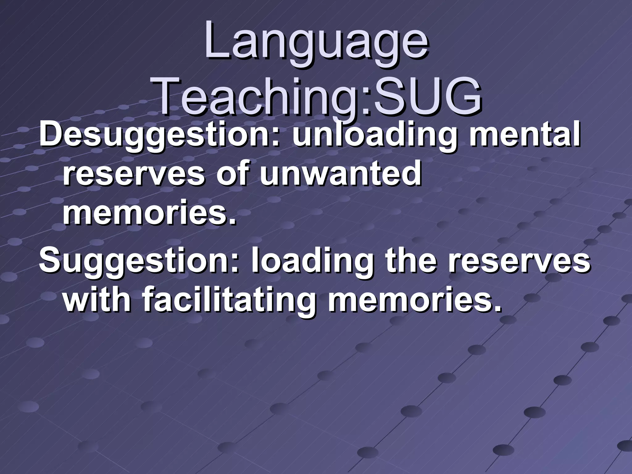 Language Teaching:SUG Desuggestion: unloading mental reserves of unwanted memories. Suggestion: loading the reserves with facilitating memories.  
