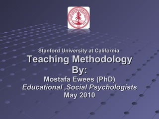 Stanford University at California  Teaching Methodology By: Mostafa Ewees (PhD)  Educational ,Social Psychologists  May 2010 