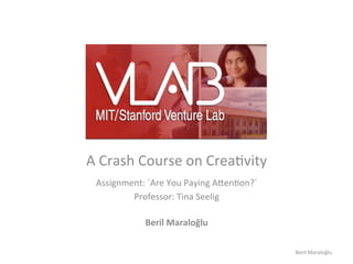 A	
  Crash	
  Course	
  on	
  Crea,vity	
  
  Assignment:	
  ´Are	
  You	
  Paying	
  A7en,on?´	
  	
  
               Professor:	
  Tina	
  Seelig	
  
                            	
  
                  Beril	
  Maraloğlu	
  

                             	
  
                                                              Beril	
  Maraloğlu	
  
 