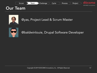 @yas, Project Lead & Scrum Master
Our Team
17
@baldwinlouie, Drupal Software Developer
ProjectProcessCycleChallengeTeamScrum
Copyright © 2019 DOCOMO Innovations, Inc. All Rights Reserved.
 