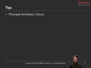 Yas
• Principal Architect, Cloud
3Copyright © 2019 DOCOMO Innovations, Inc. All Rights Reserved.
 