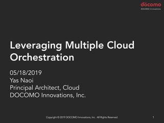 Leveraging Multiple Cloud
Orchestration
05/18/2019
Yas Naoi
Principal Architect, Cloud
DOCOMO Innovations, Inc.
Copyright © 2019 DOCOMO Innovations, Inc. All Rights Reserved. 1
 