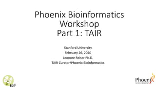 Phoenix Bioinformatics
Workshop
Part 1: TAIR
Stanford University
February 26, 2020
Leonore Reiser Ph.D.
TAIR Curator/Phoenix Bioinformatics
 