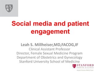 Social media and patient
engagement
Leah S. Millheiser,MD,FACOG,IF
Clinical Assistant Professor
Director, Female Sexual Medicine Program
Department of Obstetrics and Gynecology
Stanford University School of Medicine
 
