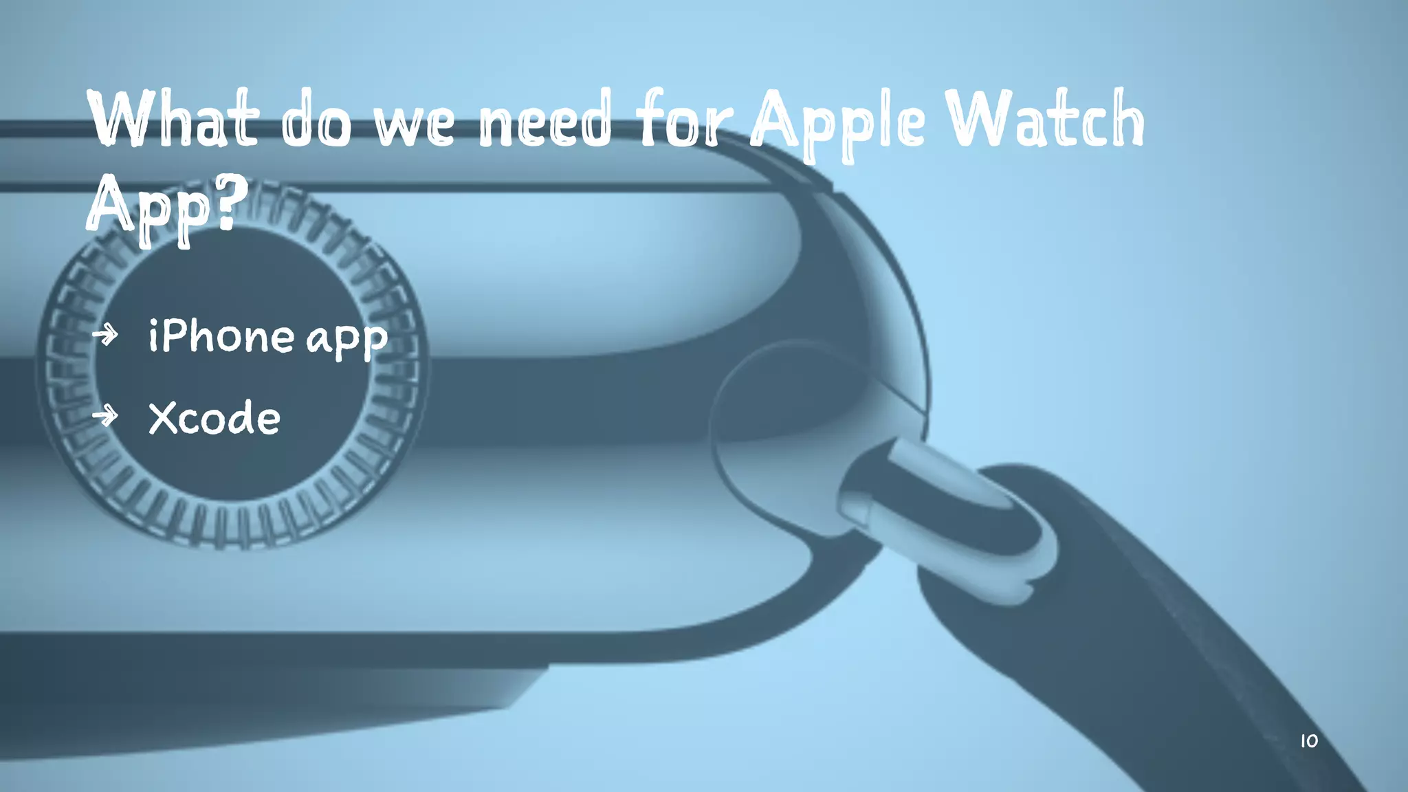 What do we need for Apple Watch
App?
4 iPhone app
4 Xcode
10
 