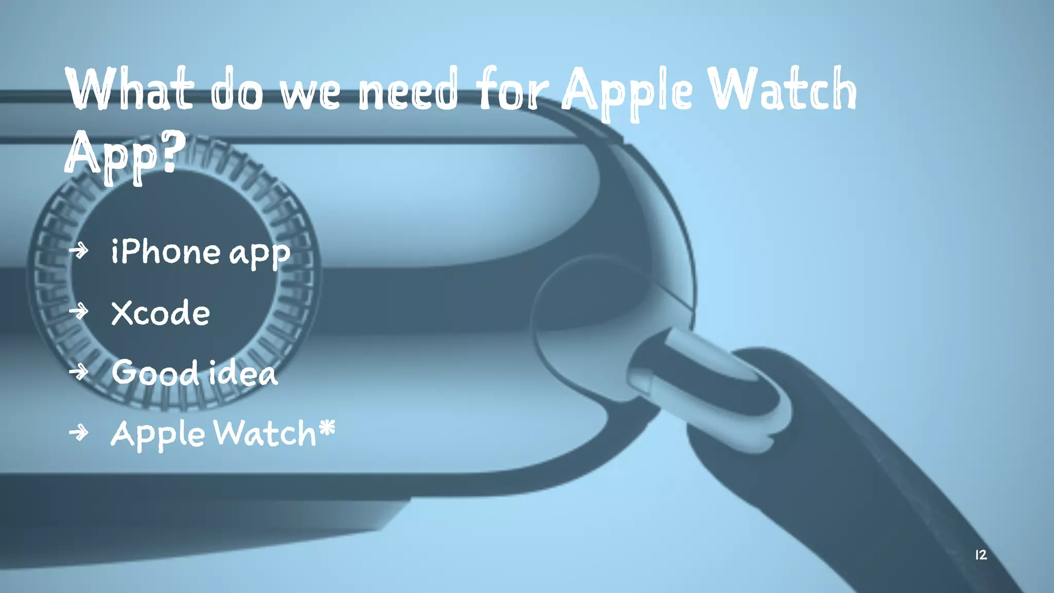 What do we need for Apple Watch
App?
4 iPhone app
4 Xcode
4 Good idea
4 Apple Watch*
12
 