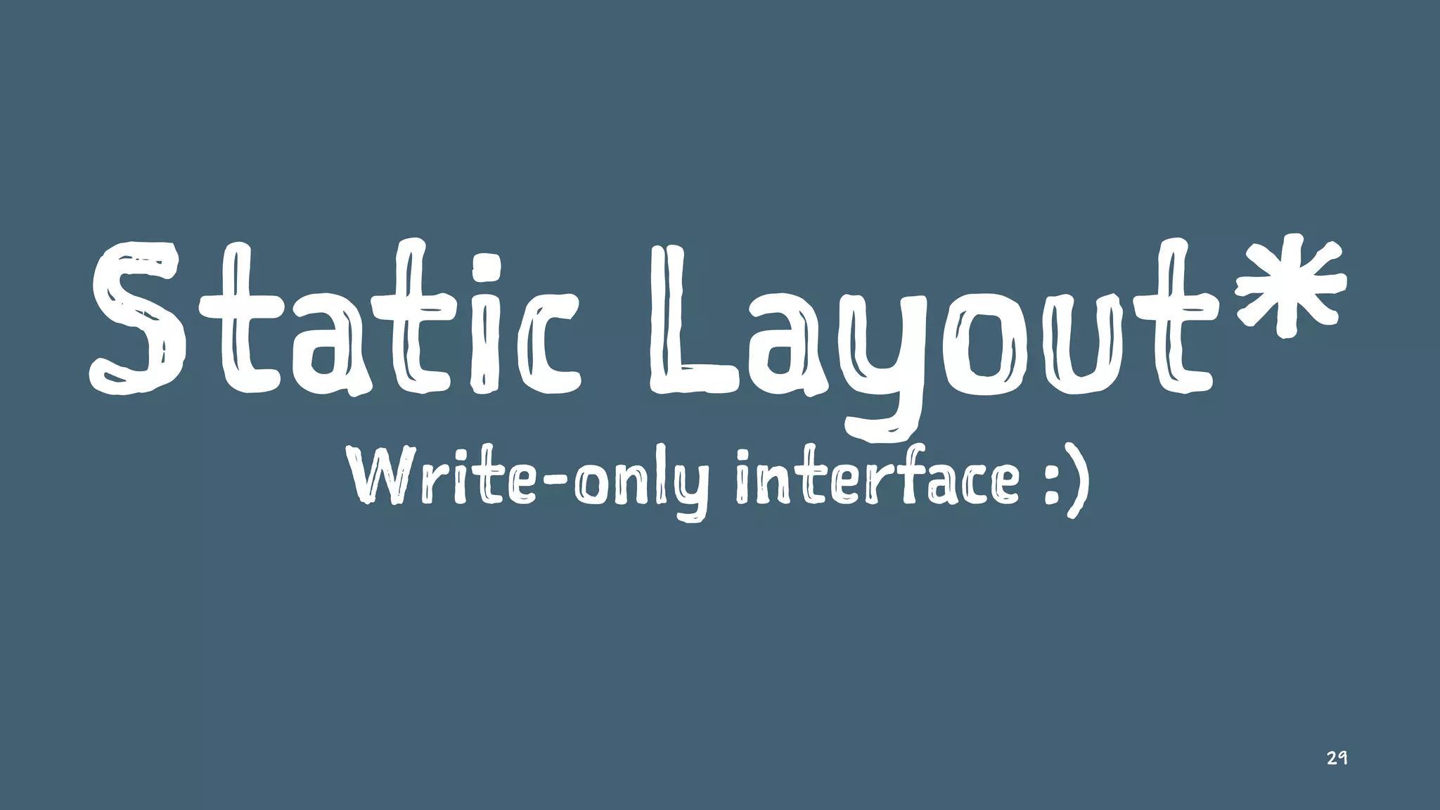 Static Layout*
Write-only interface :)
29
 