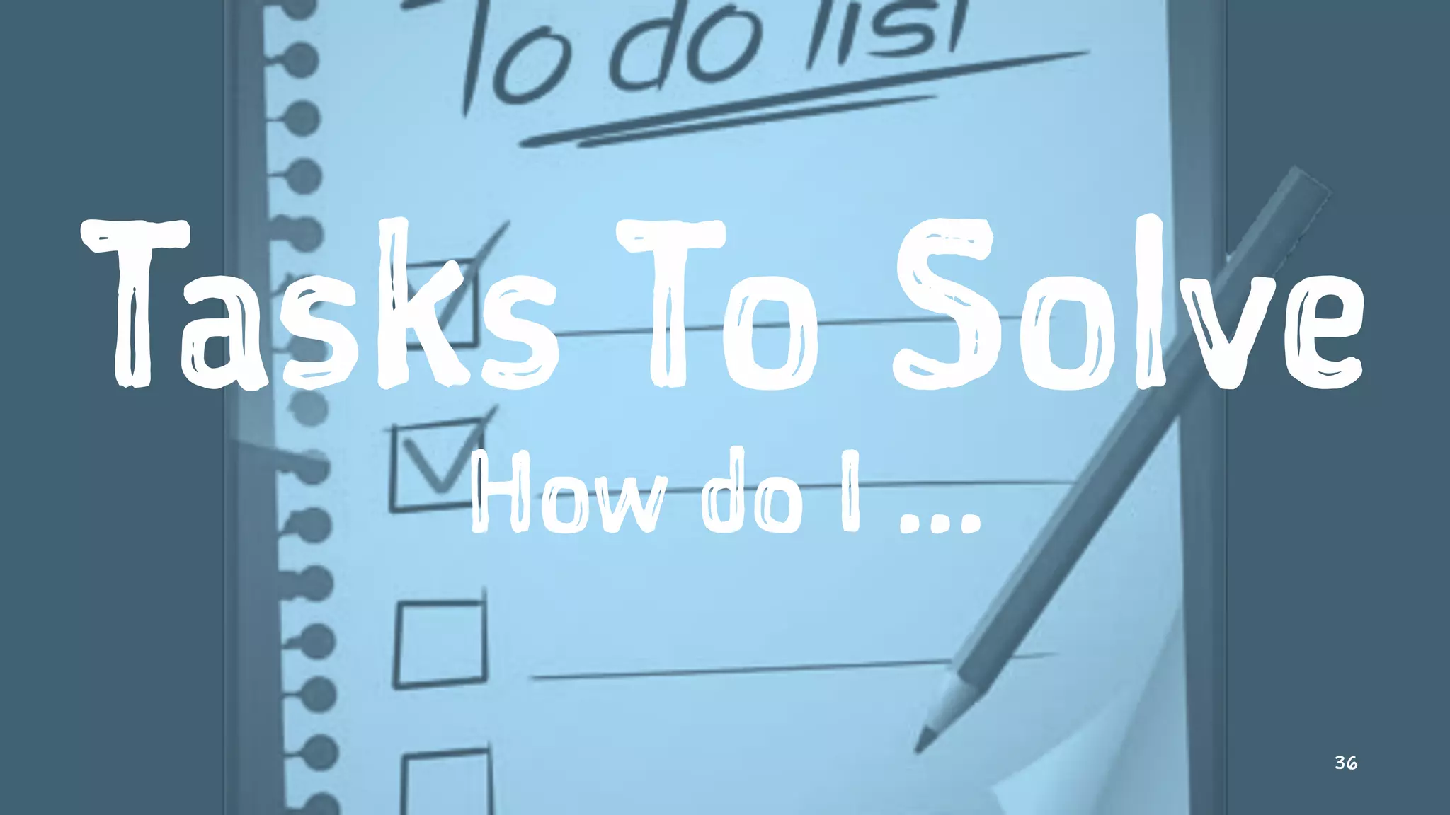 Tasks To Solve
How do I ...
36
 