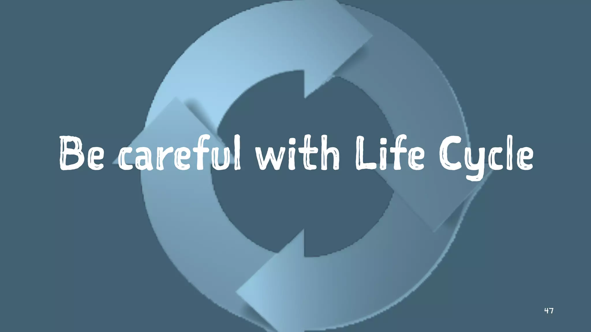 Be careful with Life Cycle
47
 