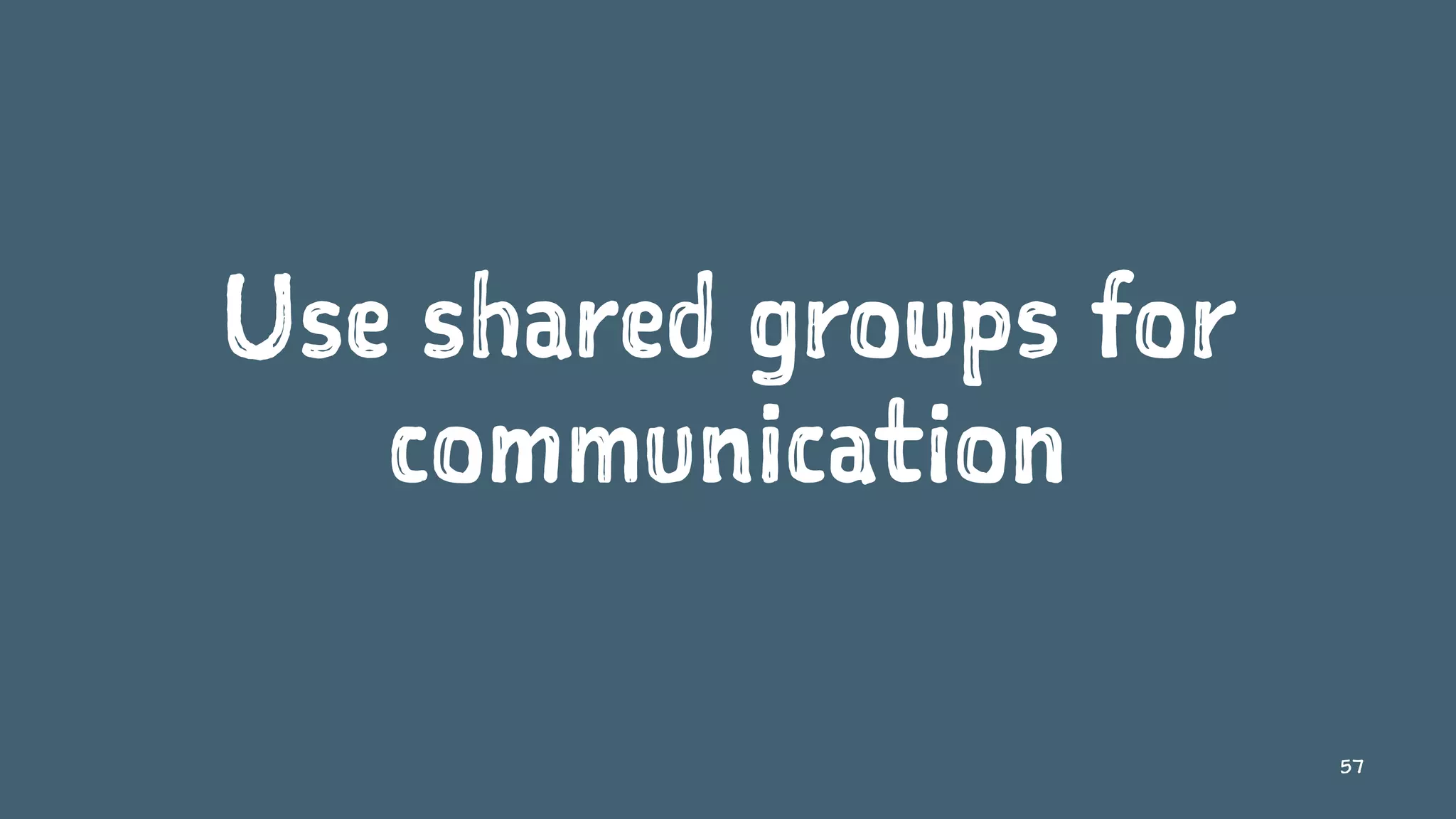 Use shared groups for
communication
57
 