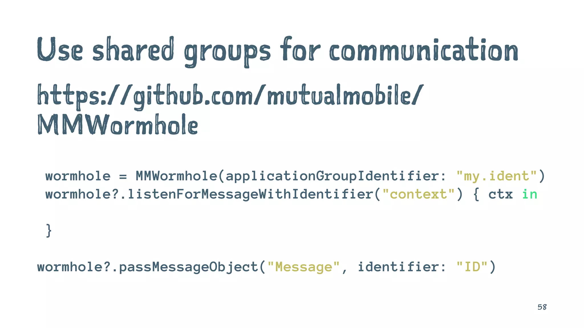 Use shared groups for communication
https://github.com/mutualmobile/
MMWormhole
wormhole = MMWormhole(applicationGroupIdentifier: "my.ident")
wormhole?.listenForMessageWithIdentifier("context") { ctx in
}
wormhole?.passMessageObject("Message", identifier: "ID")
58
 