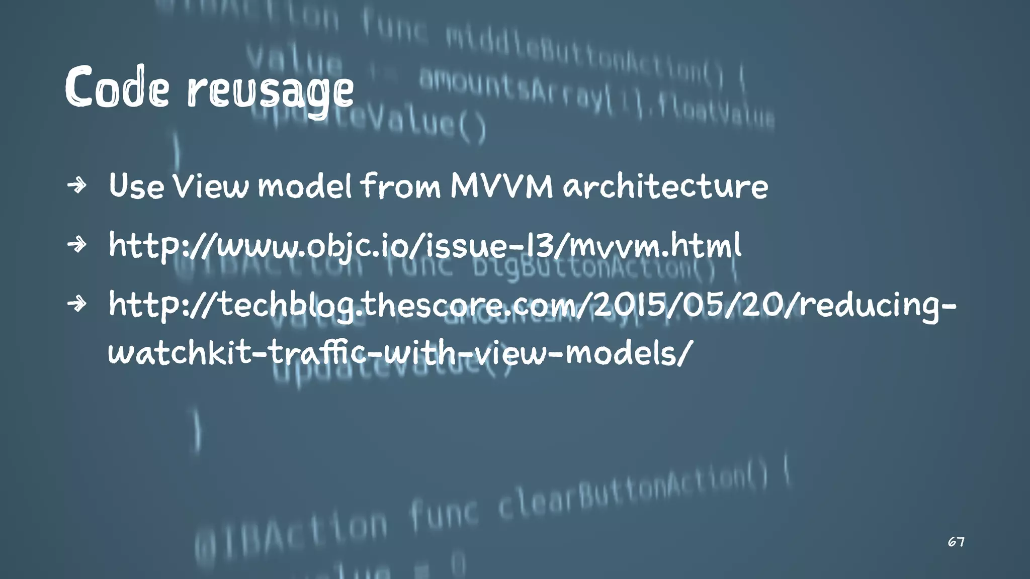 Code reusage
4 Use View model from MVVM architecture
4 http://www.objc.io/issue-13/mvvm.html
4 http://techblog.thescore.com/2015/05/20/reducing-
watchkit-traffic-with-view-models/
67
 