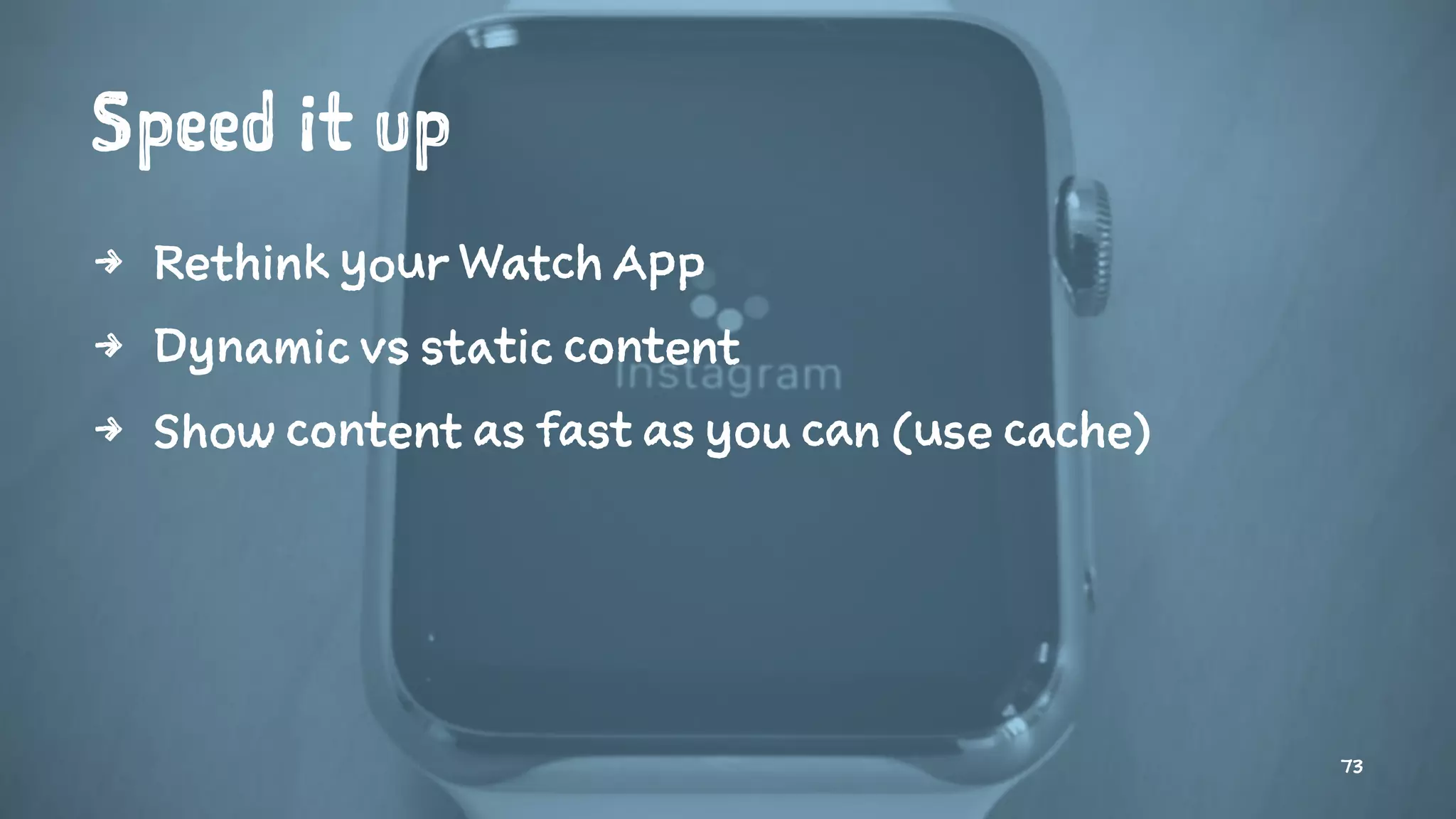Speed it up
4 Rethink your Watch App
4 Dynamic vs static content
4 Show content as fast as you can (use cache)
73
 