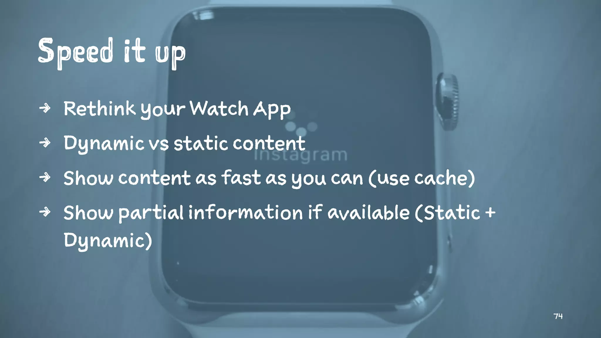 Speed it up
4 Rethink your Watch App
4 Dynamic vs static content
4 Show content as fast as you can (use cache)
4 Show partial information if available (Static +
Dynamic)
74
 