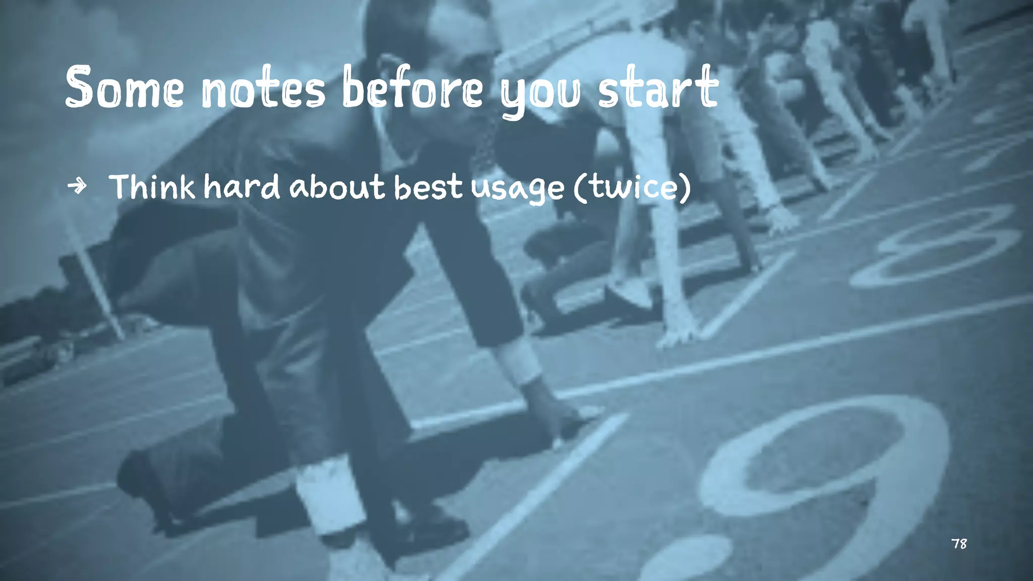 Some notes before you start
4 Think hard about best usage (twice)
78
 