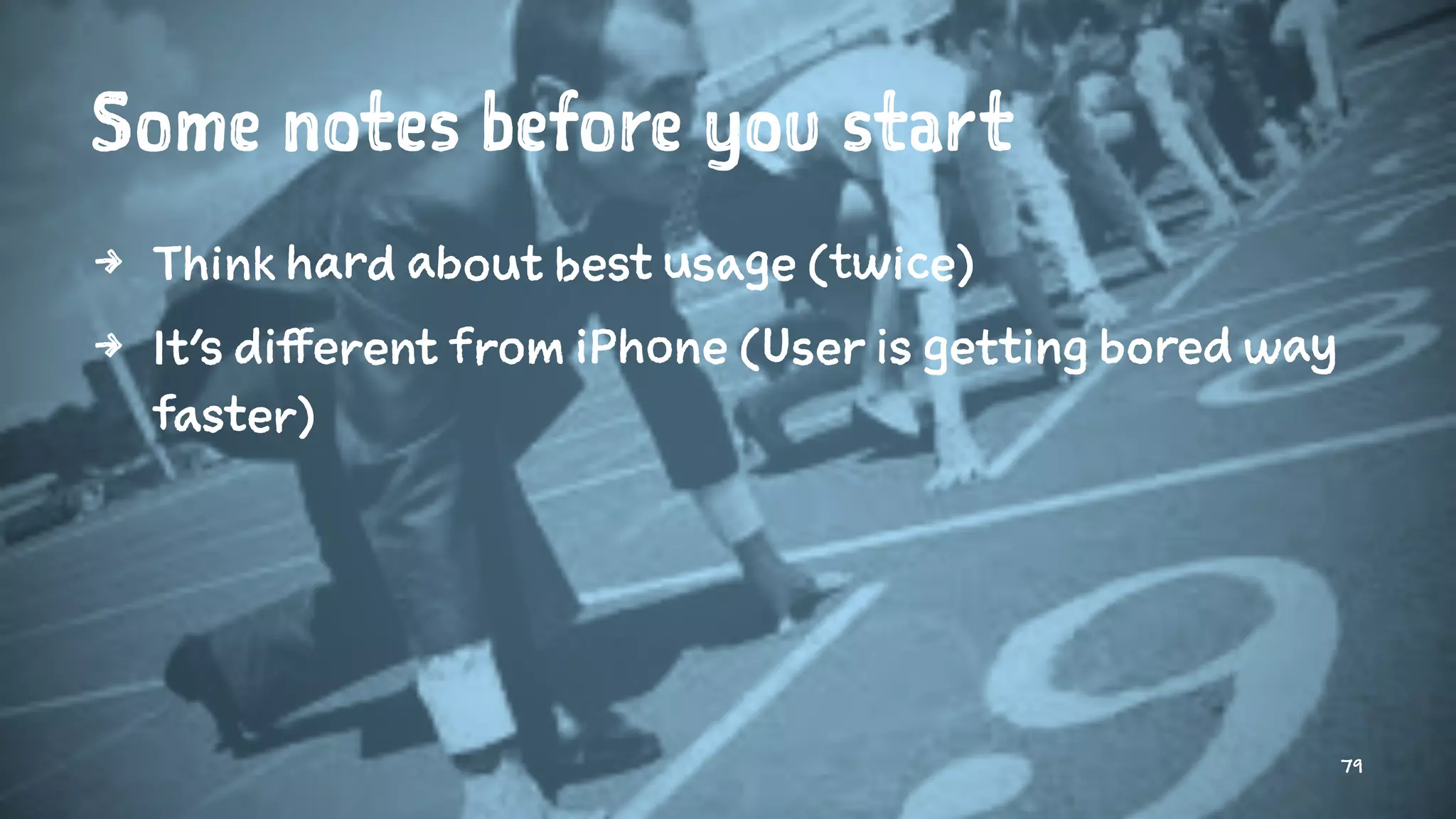 Some notes before you start
4 Think hard about best usage (twice)
4 It's different from iPhone (User is getting bored way
faster)
79
 