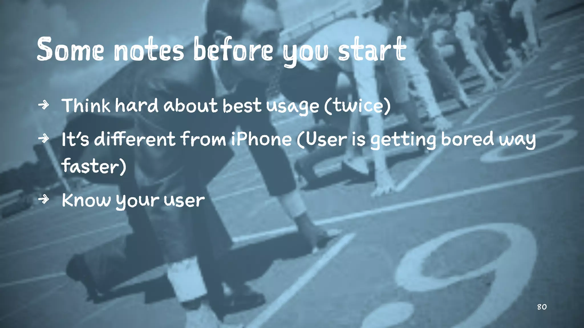Some notes before you start
4 Think hard about best usage (twice)
4 It's different from iPhone (User is getting bored way
faster)
4 Know your user
80
 