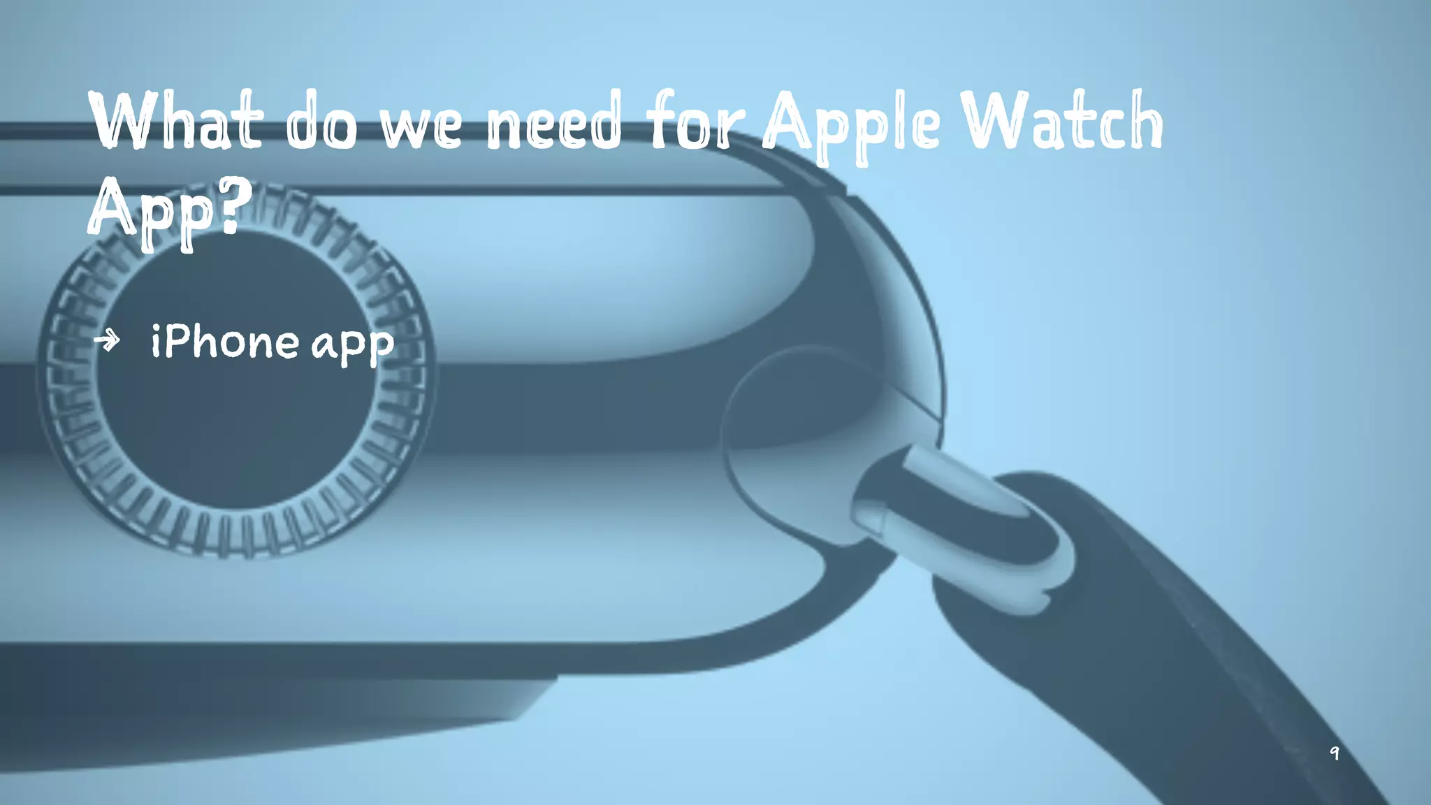 What do we need for Apple Watch
App?
4 iPhone app
9
 