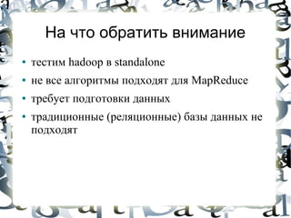 На что обратить внимание
●   тестим hadoop в standalone
●   не все алгоритмы подходят для MapReduce
●   требует подготовки данных
●   традиционные (реляционные) базы данных не
    подходят
 