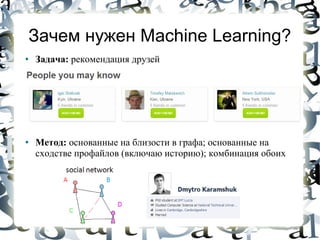 Зачем нужен Machine Learning?
●   Задача: рекомендация друзей




●   Метод: основанные на близости в графа; основанные на
    сходстве профайлов (включаю историю); комбинация обоих
 