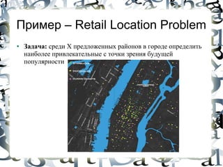 Пример – Retail Location Problem
●   Задача: среди X предложенных районов в городе определить
    наиболее привлекательные с точки зрения будущей
    популярности
 
