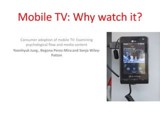Mobile TV: Why watch it? Consumer adoption of mobile TV: Examining psychological flow and media content  Yoonhyuk Jung, Begona Perez-Miraand Sonja Wiley-Patton 