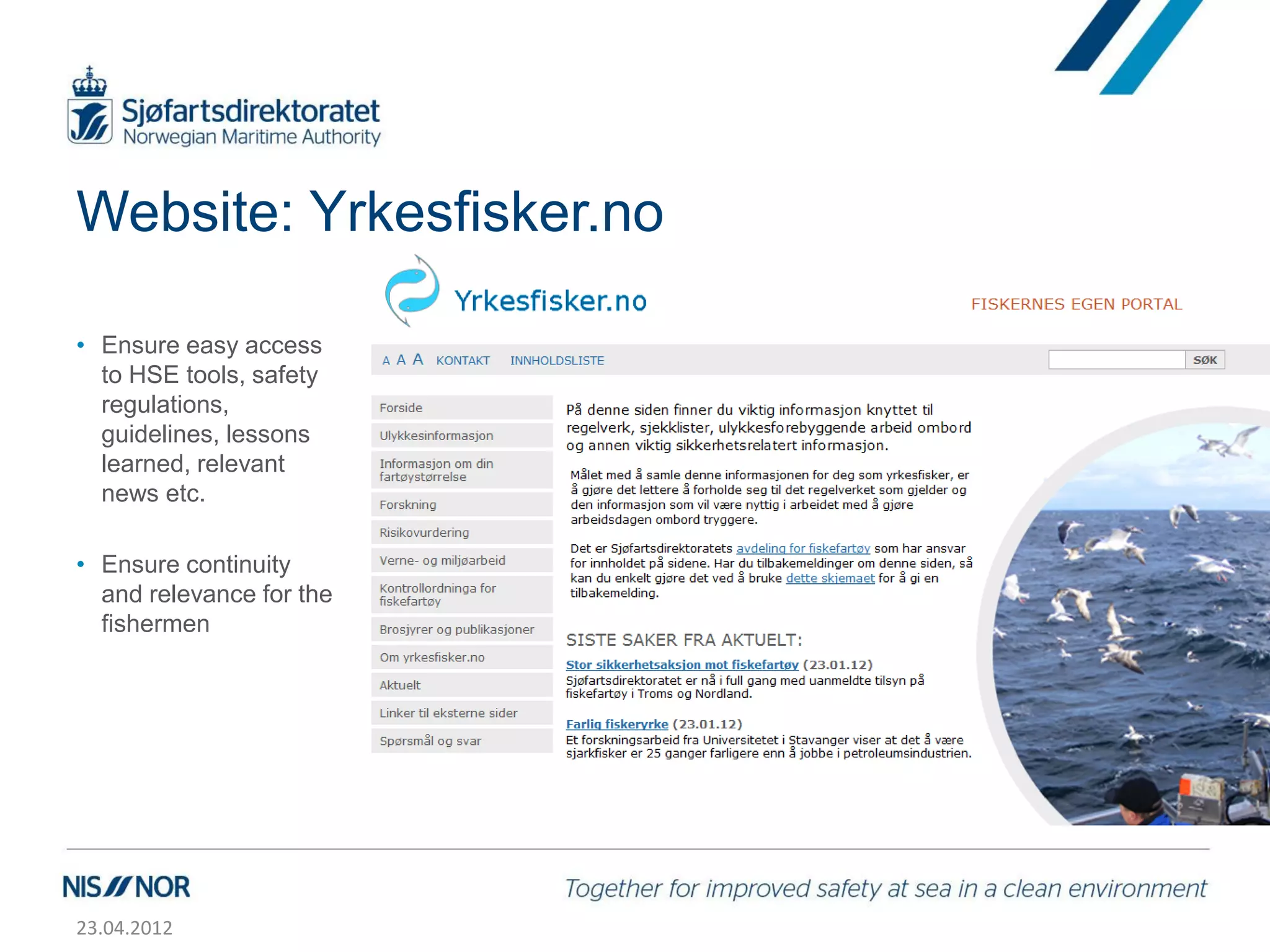 Website: Yrkesfisker.no

• Ensure easy access
  to HSE tools, safety
  regulations,
  guidelines, lessons
  learned, relevant
  news etc.

• Ensure continuity
  and relevance for the
  fishermen




23.04.2012
 
