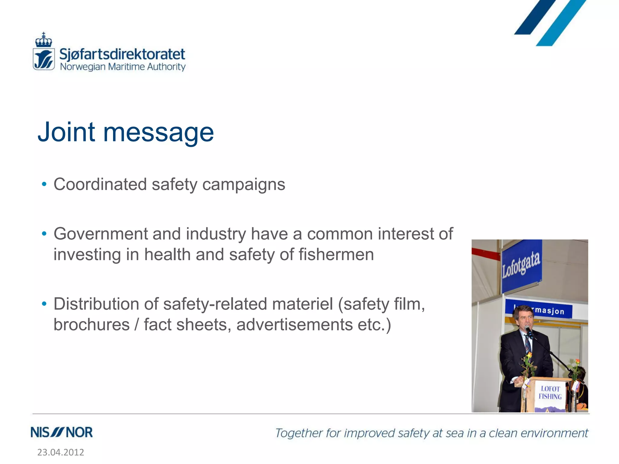 Joint message
• Coordinated safety campaigns

• Government and industry have a common interest of
  investing in health and safety of fishermen

• Distribution of safety-related materiel (safety film,
  brochures / fact sheets, advertisements etc.)




23.04.2012
 