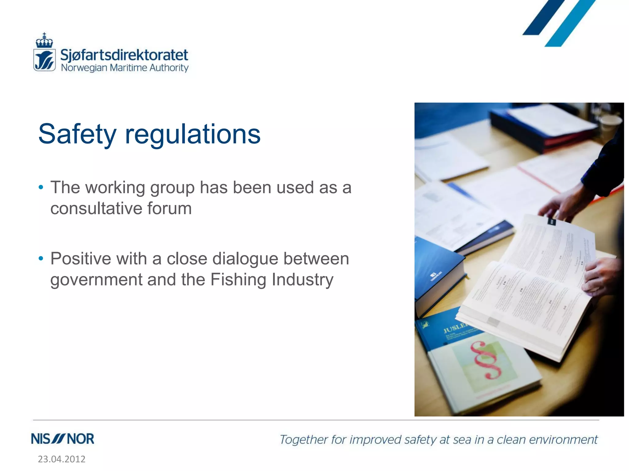 Safety regulations
• The working group has been used as a
  consultative forum

• Positive with a close dialogue between
  government and the Fishing Industry




23.04.2012
 