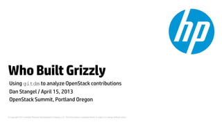 Who Built Grizzly
 Using gitdm to analyze OpenStack contributions
 Dan Stangel / April 15, 2013
 OpenStack Summit, Portland Oregon


© Copyright 2013 Hewlett-Packard Development Company, L.P. The information contained herein is subject to change without notice.
 