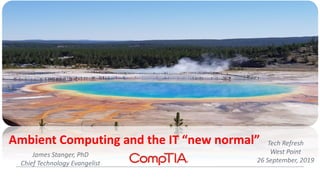 Ambient Computing and the IT “new normal” Tech Refresh
West Point
26 September, 2019
James Stanger, PhD
Chief Technology Evangelist
 