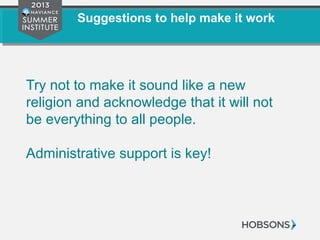 Suggestions to help make it work
Try not to make it sound like a new
religion and acknowledge that it will not
be everything to all people.
Administrative support is key!
 