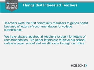 Things that Interested Teachers
Teachers were the first community members to get on board
because of letters of recommendation for college
submissions.
We have always required all teachers to use it for letters of
recommendation. No paper letters are to leave our school
unless a paper school and we still route through our office.
 