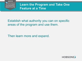Learn the Program and Take One
Feature at a Time
Establish what authority you can on specific
areas of the program and use them.
Then learn more and expand.
 