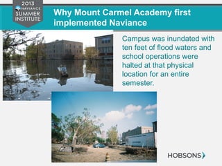 Why Mount Carmel Academy first
implemented Naviance
Campus was inundated with
ten feet of flood waters and
school operations were
halted at that physical
location for an entire
semester.
 