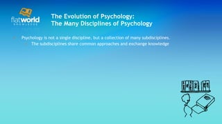 The Evolution of Psychology: The Many Disciplines of Psychology Psychology is not a single discipline, but a collection of many subdisciplines. The subdisciplines share common approaches and exchange knowledge 