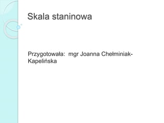 Skala staninowa
Przygotowała: mgr Joanna Chełminiak-
Kapelińska
 
