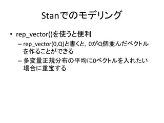 Stanでのモデリング
• rep_vector()を使うと便利
– rep_vector(0,Q)と書くと，0がQ個並んだベクトル
を作ることができる
– 多変量正規分布の平均に0ベクトルを入れたい
場合に重宝する
 